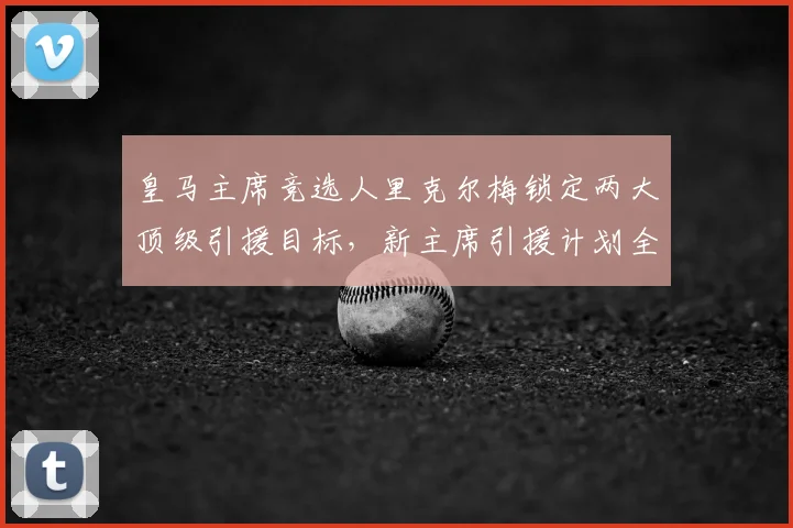 皇马主席竞选人里克尔梅锁定两大顶级引援目标,新主席引援计划全面曝光!