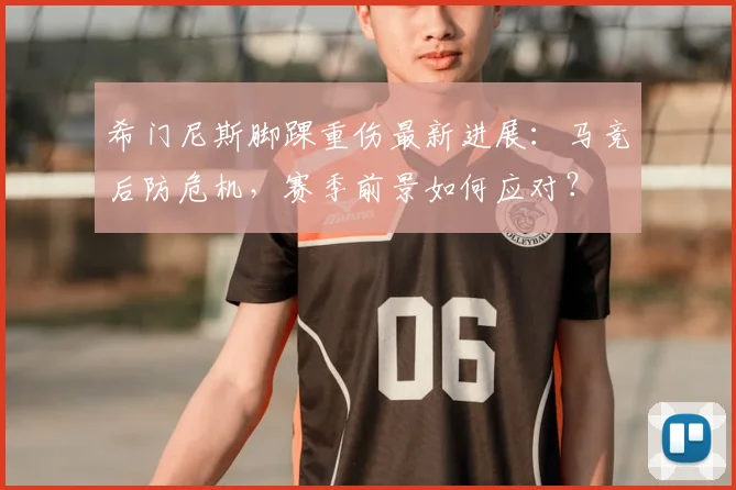 希门尼斯脚踝重伤最新进展:马竞后防危机,赛季前景如何应对?