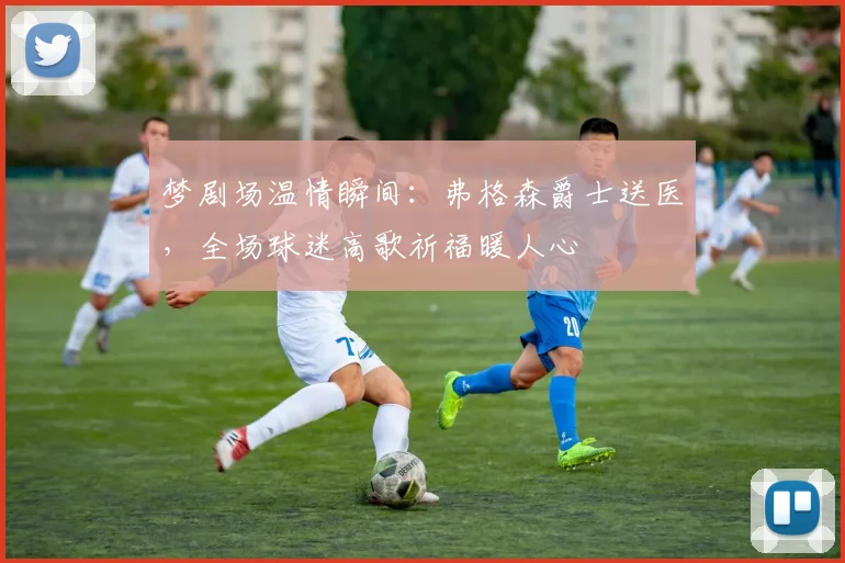 梦剧场温情瞬间：弗格森爵士送医，全场球迷高歌祈福暖人心