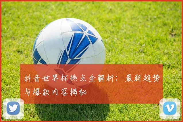 抖音世界杯热点全解析:最新趋势与爆款内容揭秘
