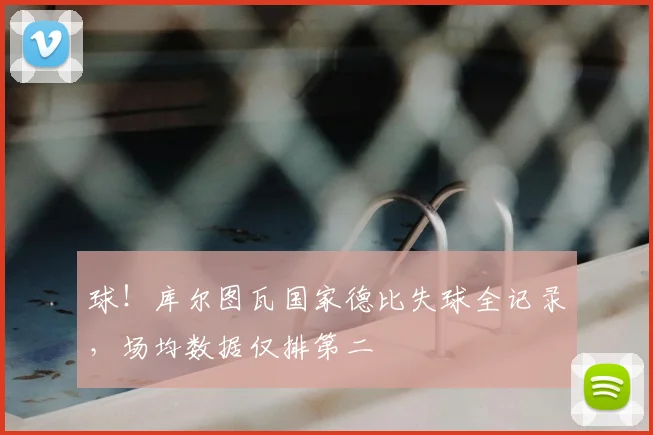 球!库尔图瓦国家德比失球全记录,场均数据仅排第二