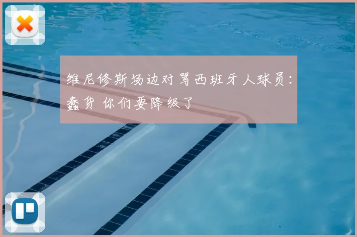 维尼修斯场边对骂西班牙人球员：蠢货 你们要降级了