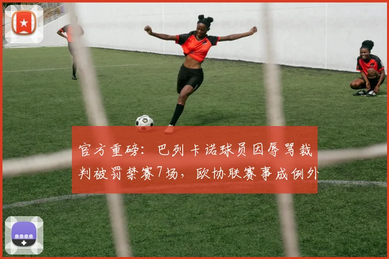 官方重磅:巴列卡诺球员因辱骂裁判被罚禁赛7场,欧协联赛事成例外