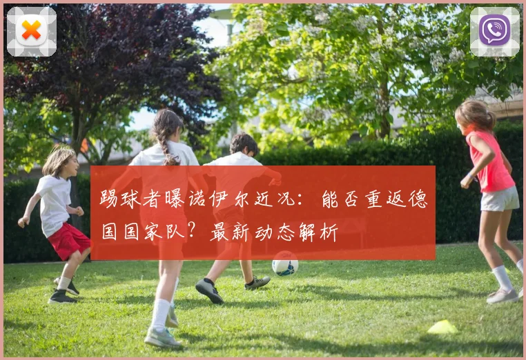 踢球者曝诺伊尔近况:能否重返德国国家队?最新动态解析