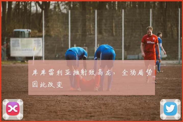 库库雷利亚抽射致乌龙,全场局势因此改变