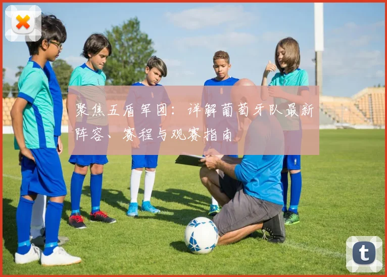 聚焦五盾军团:详解葡萄牙队最新阵容、赛程与观赛指南
