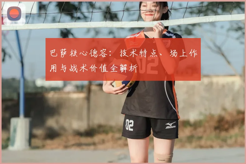 巴萨核心德容:技术特点、场上作用与战术价值全解析
