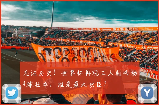 见证历史！世界杯再现三人前两场4球壮举，谁是最大功臣？